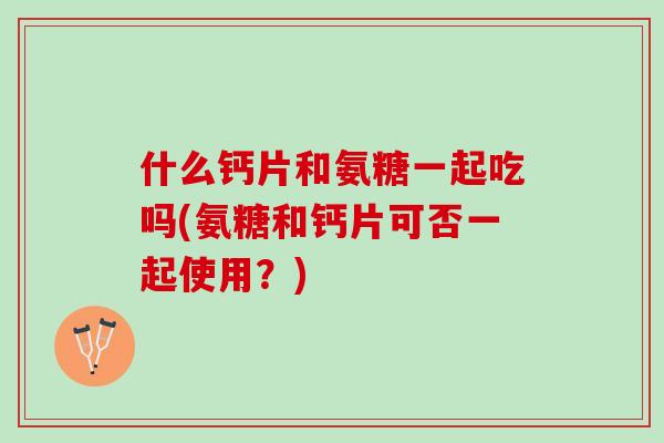 什么钙片和氨糖一起吃吗(氨糖和钙片可否一起使用？)