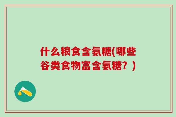 什么粮食含氨糖(哪些谷类食物富含氨糖？)