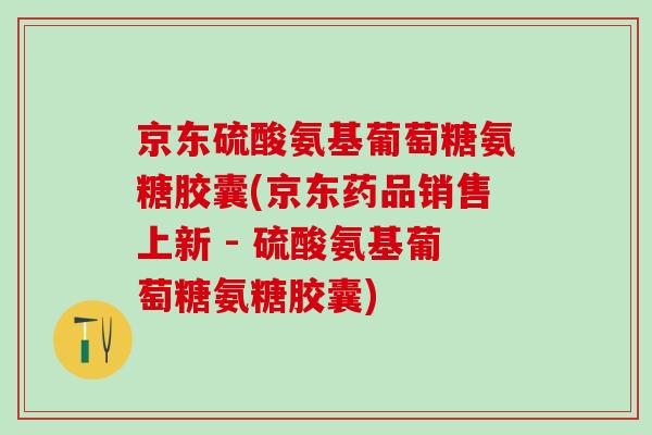 京东硫酸氨基葡萄糖氨糖胶囊(京东药品销售上新 - 硫酸氨基葡萄糖氨糖胶囊)