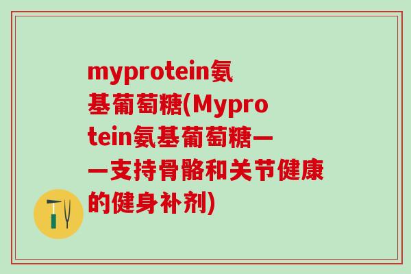 myprotein氨基葡萄糖(Myprotein氨基葡萄糖——支持骨骼和关节健康的健身补剂)
