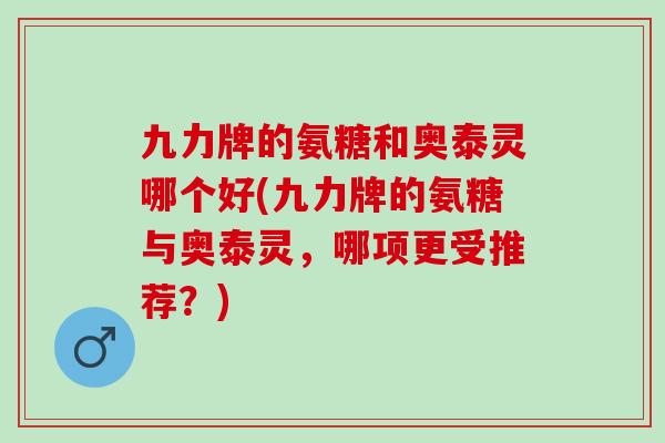 九力牌的氨糖和奥泰灵哪个好(九力牌的氨糖与奥泰灵，哪项更受推荐？)