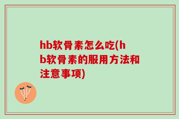hb软骨素怎么吃(hb软骨素的服用方法和注意事项)