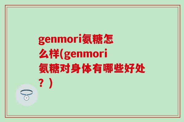 genmori氨糖怎么样(genmori氨糖对身体有哪些好处？)