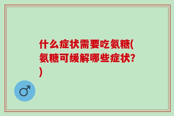 什么症状需要吃氨糖(氨糖可缓解哪些症状？)