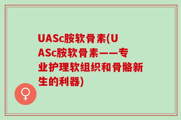 UASc胺软骨素(UASc胺软骨素——专业护理软组织和骨骼新生的利器)