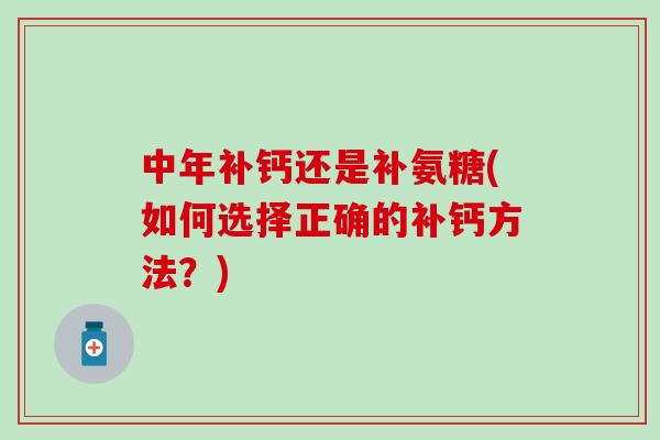 中年补钙还是补氨糖(如何选择正确的补钙方法？)