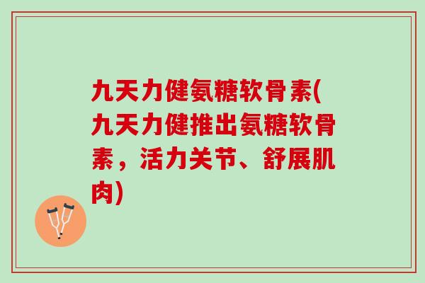 九天力健氨糖软骨素(九天力健推出氨糖软骨素，活力关节、舒展肌肉)