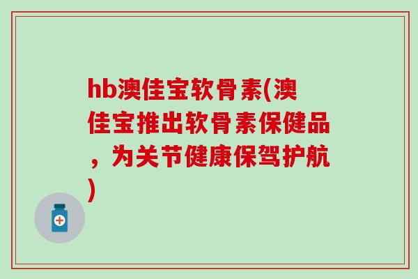 hb澳佳宝软骨素(澳佳宝推出软骨素保健品，为关节健康保驾护航)