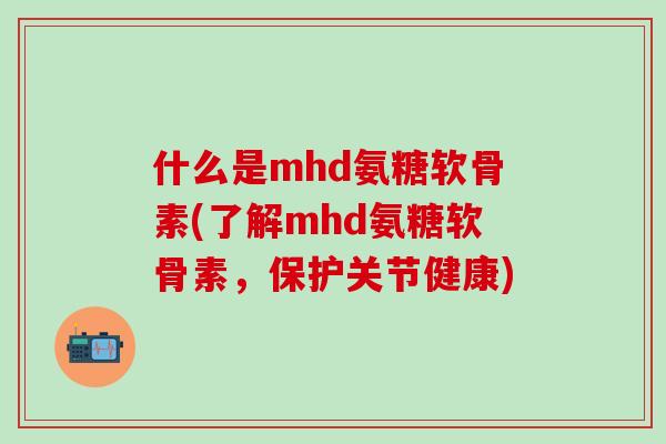 什么是mhd氨糖软骨素(了解mhd氨糖软骨素，保护关节健康)