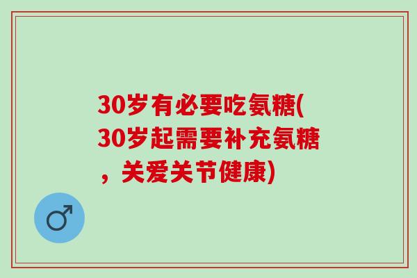 30岁有必要吃氨糖(30岁起需要补充氨糖，关爱关节健康)