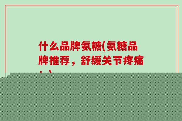 什么品牌氨糖(氨糖品牌推荐，舒缓关节疼痛！)