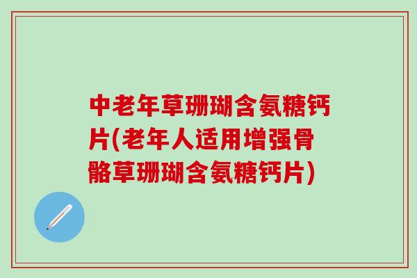中老年草珊瑚含氨糖钙片(老年人适用增强骨骼草珊瑚含氨糖钙片)