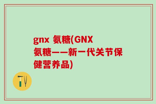 gnx 氨糖(GNX氨糖——新一代关节保健营养品)