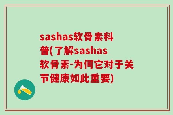 sashas软骨素科普(了解sashas软骨素-为何它对于关节健康如此重要) sashas软骨素科普(了解sashas软骨素-为何它对于关节健康如此重要)