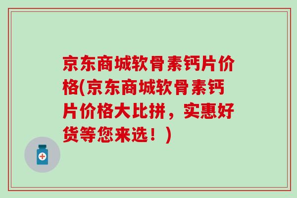 京东商城软骨素钙片价格(京东商城软骨素钙片价格大比拼，实惠好货等您来选！)