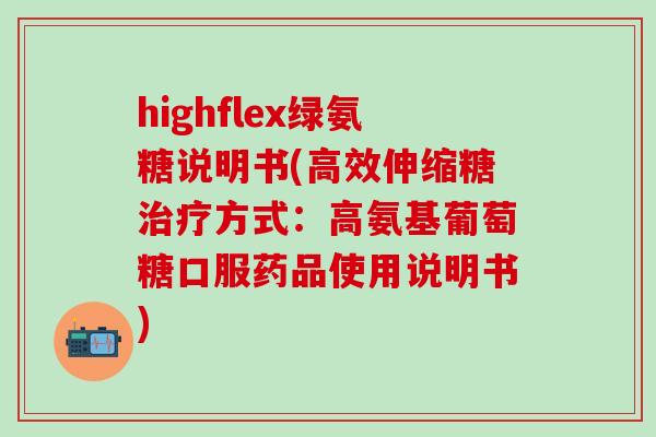 highflex绿氨糖说明书(高效伸缩糖方式：高氨基葡萄糖口服药品使用说明书)