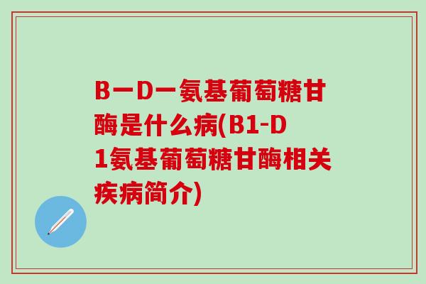 B一D一氨基葡萄糖甘酶是什么(B1-D1氨基葡萄糖甘酶相关简介)