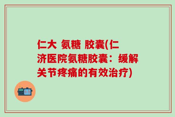 仁大 氨糖 胶囊(仁济医院氨糖胶囊：缓解关节疼痛的有效治疗)