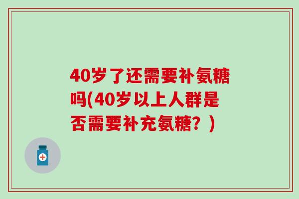 40岁了还需要补氨糖吗(40岁以上人群是否需要补充氨糖？)