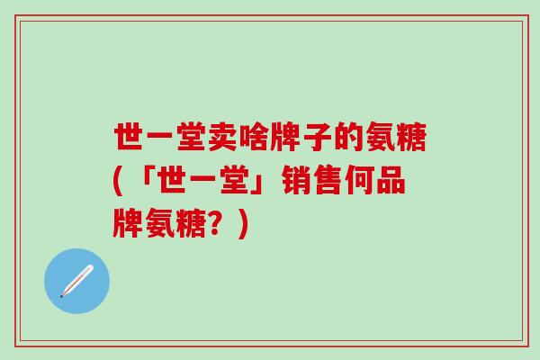 世一堂卖啥牌子的氨糖(「世一堂」销售何品牌氨糖？)