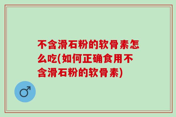 不含滑石粉的软骨素怎么吃(如何正确食用不含滑石粉的软骨素)