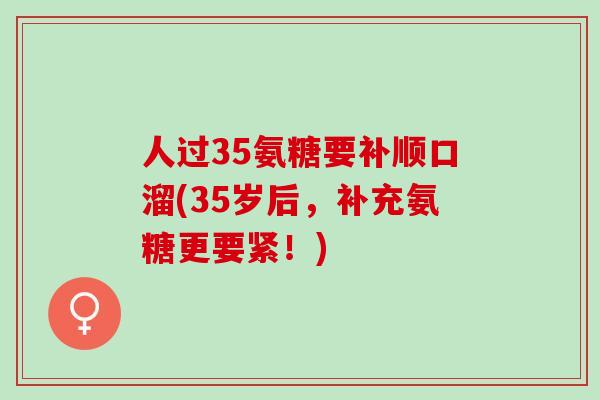 人过35氨糖要补顺口溜(35岁后,补充氨糖更要紧!) 人过35氨糖要补顺口溜(35岁后,补充氨糖更要紧!)