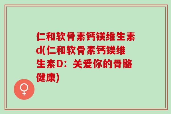 仁和软骨素钙镁维生素d(仁和软骨素钙镁维生素D：关爱你的骨骼健康)