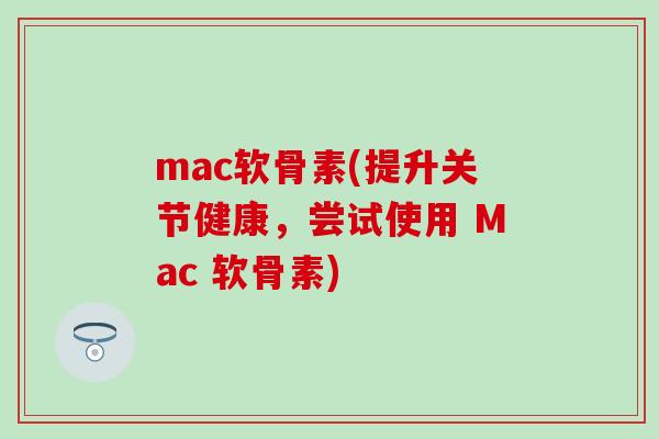 mac软骨素(提升关节健康，尝试使用 Mac 软骨素)