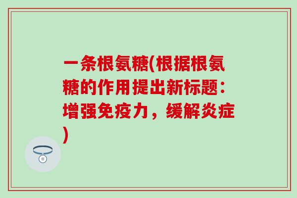 一条根氨糖(根据根氨糖的作用提出新标题：增强免疫力，缓解炎症)