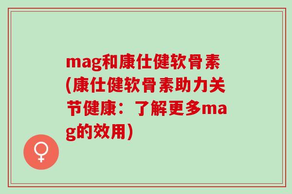 mag和康仕健软骨素(康仕健软骨素助力关节健康：了解更多mag的效用)