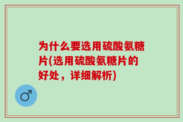 为什么要选用硫酸氨糖片(选用硫酸氨糖片的好处，详细解析)