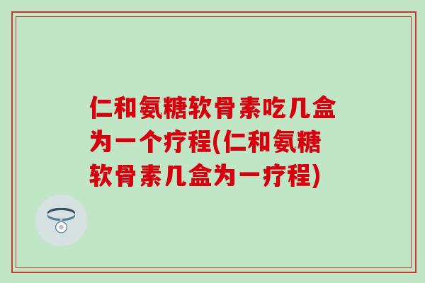 仁和氨糖软骨素吃几盒为一个疗程(仁和氨糖软骨素几盒为一疗程)