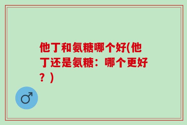 他丁和氨糖哪个好(他丁还是氨糖：哪个更好？)