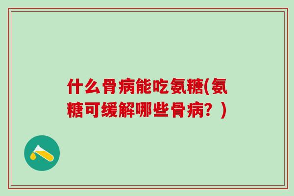 什么骨病能吃氨糖(氨糖可缓解哪些骨病？)