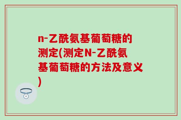 n-乙酰氨基葡萄糖的测定(测定N-乙酰氨基葡萄糖的方法及意义)