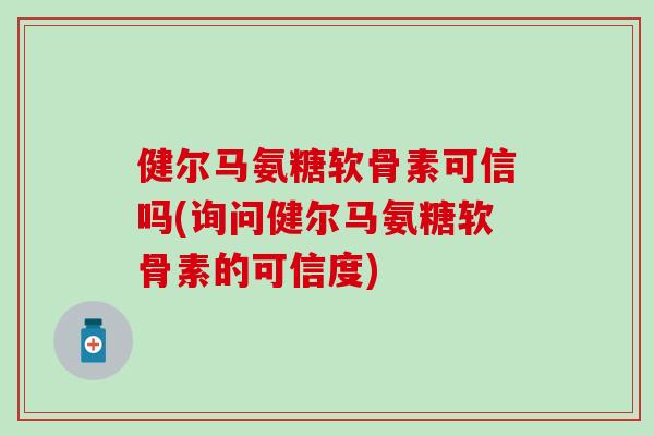 健尔马氨糖软骨素可信吗(询问健尔马氨糖软骨素的可信度)