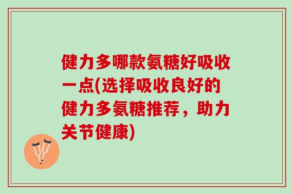 健力多哪款氨糖好吸收一点(选择吸收良好的健力多氨糖推荐，助力关节健康)