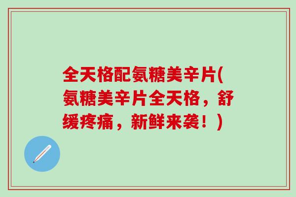 全天格配氨糖美辛片(氨糖美辛片全天格，舒缓疼痛，新鲜来袭！)