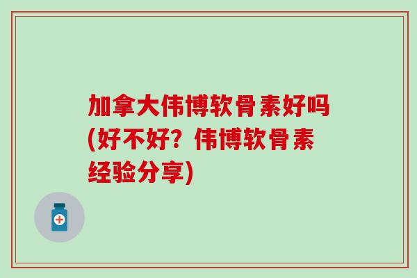 加拿大伟博软骨素好吗(好不好？伟博软骨素经验分享)