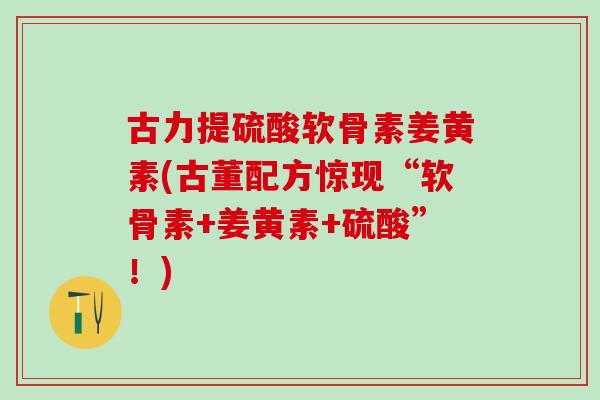 古力提硫酸软骨素姜黄素(古董配方惊现“软骨素+姜黄素+硫酸”！)