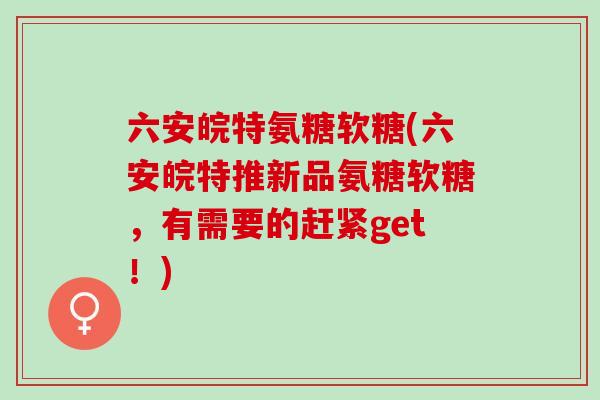 六安皖特氨糖软糖(六安皖特推新品氨糖软糖,有需要的赶紧get!) 六安皖特氨糖软糖(六安皖特推新品氨糖软糖,有需要的赶紧get!)