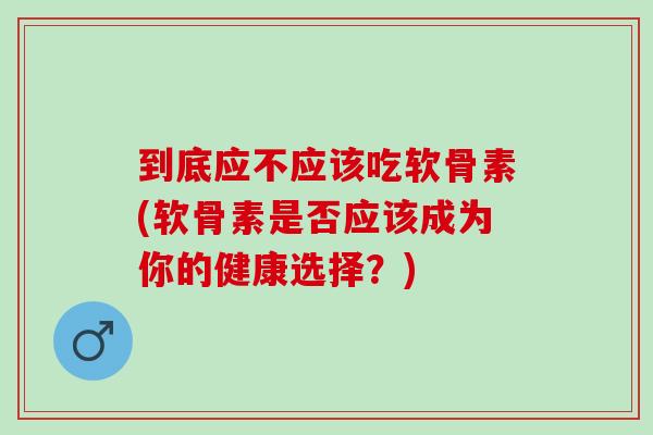 到底应不应该吃软骨素(软骨素是否应该成为你的健康选择？)