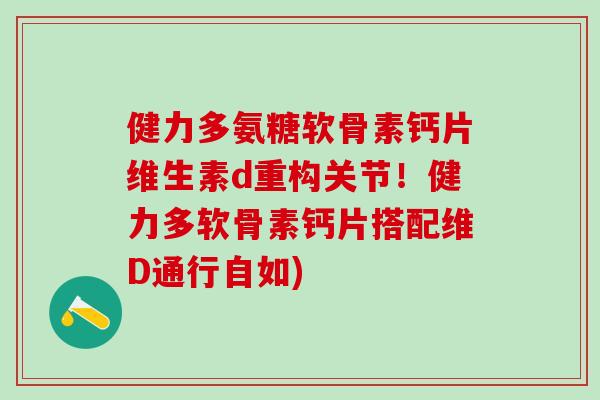 健力多氨糖软骨素钙片维生素d重构关节！健力多软骨素钙片搭配维D通行自如)
