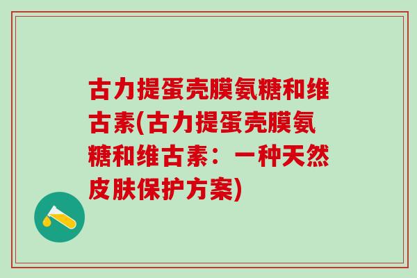 古力提蛋壳膜氨糖和维古素(古力提蛋壳膜氨糖和维古素：一种天然皮肤保护方案)