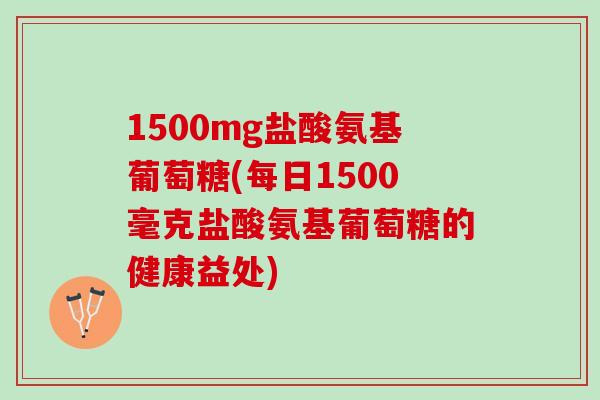 1500mg盐酸氨基葡萄糖(每日1500毫克盐酸氨基葡萄糖的健康益处)