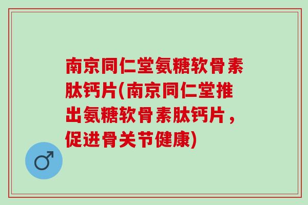 南京同仁堂氨糖软骨素肽钙片(南京同仁堂推出氨糖软骨素肽钙片，促进骨关节健康)