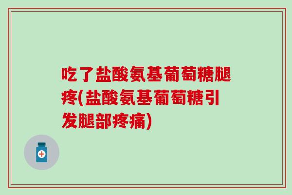 吃了盐酸氨基葡萄糖腿疼(盐酸氨基葡萄糖引发腿部疼痛)