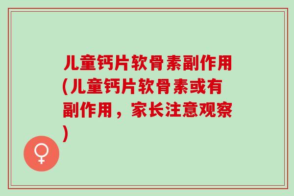 儿童钙片软骨素副作用(儿童钙片软骨素或有副作用，家长注意观察)