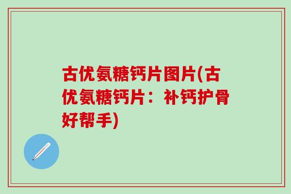 古优氨糖钙片图片(古优氨糖钙片：补钙护骨好帮手)