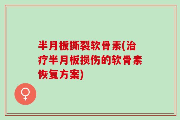 半月板撕裂软骨素(治疗半月板损伤的软骨素恢复方案)